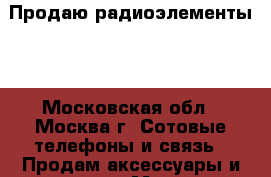 Продаю радиоэлементы   - Московская обл., Москва г. Сотовые телефоны и связь » Продам аксессуары и запчасти   . Московская обл.